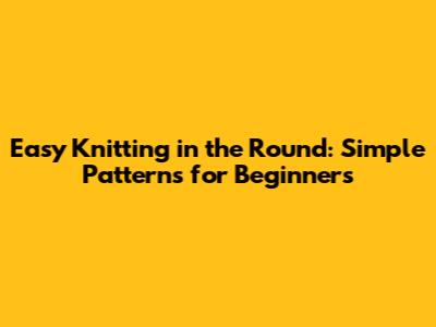 Easy Knitting in the Round: Simple Patterns for Beginners