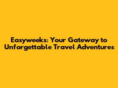 Easyweeks: Your Gateway to Unforgettable Travel Adventures