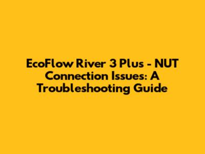 EcoFlow River 3 Plus - NUT Connection Issues: A Troubleshooting Guide