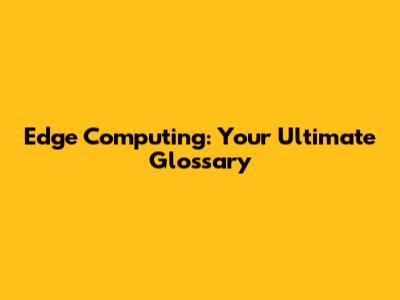 Edge Computing: Your Ultimate Glossary