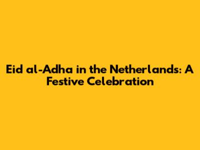 Eid al-Adha in the Netherlands: A Festive Celebration