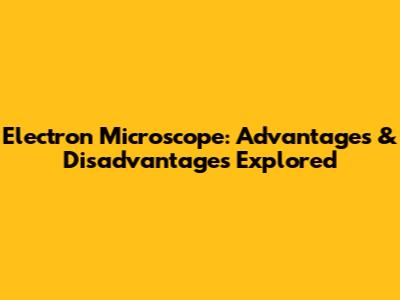 Electron Microscope: Advantages & Disadvantages Explored