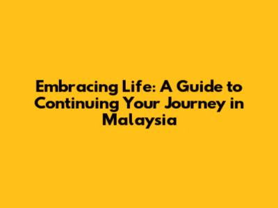 Embracing Life: A Guide to Continuing Your Journey in Malaysia