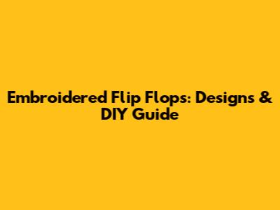 Embroidered Flip Flops: Designs & DIY Guide