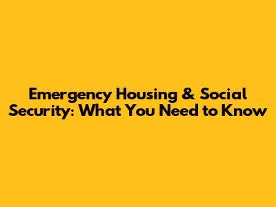 Emergency Housing & Social Security: What You Need to Know