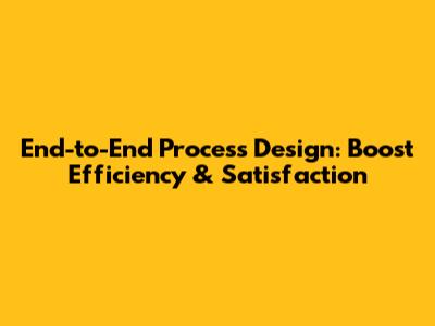 End-to-End Process Design: Boost Efficiency & Satisfaction