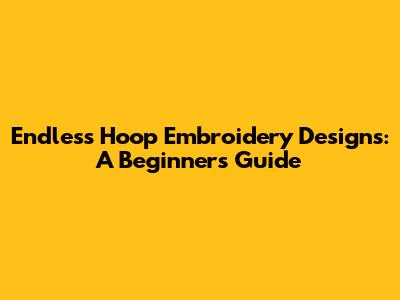 Endless Hoop Embroidery Designs: A Beginner's Guide