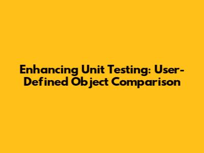 Enhancing Unit Testing: User-Defined Object Comparison