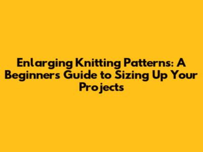 Enlarging Knitting Patterns: A Beginner's Guide to Sizing Up Your Projects