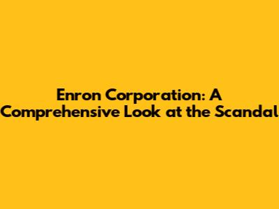 Enron Corporation: A Comprehensive Look at the Scandal