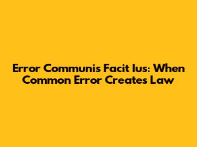 Error Communis Facit Ius: When Common Error Creates Law