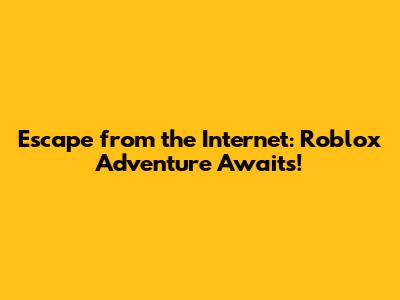 Escape from the Internet: Roblox Adventure Awaits!