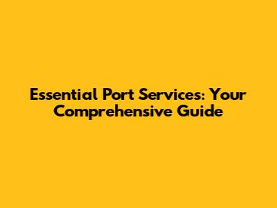Essential Port Services: Your Comprehensive Guide