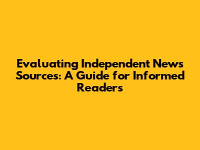 Evaluating Independent News Sources: A Guide for Informed Readers