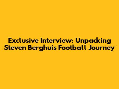 Exclusive Interview: Unpacking Steven Berghuis' Football Journey