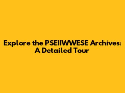 Explore the PSEIIWWESE Archives: A Detailed Tour