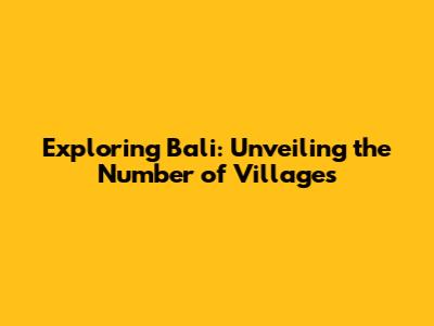 Exploring Bali: Unveiling the Number of Villages