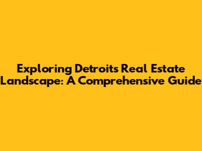 Exploring Detroit's Real Estate Landscape: A Comprehensive Guide