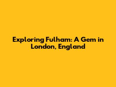 Exploring Fulham: A Gem in London, England