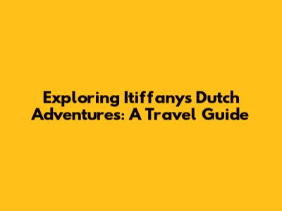 Exploring Itiffany's Dutch Adventures: A Travel Guide