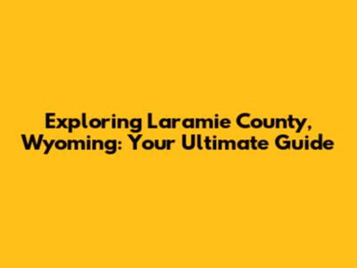 Exploring Laramie County, Wyoming: Your Ultimate Guide