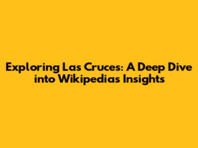Exploring Las Cruces: A Deep Dive into Wikipedia's Insights