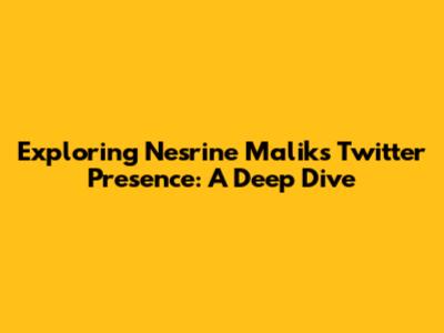 Exploring Nesrine Malik's Twitter Presence: A Deep Dive