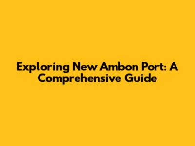 Exploring New Ambon Port: A Comprehensive Guide