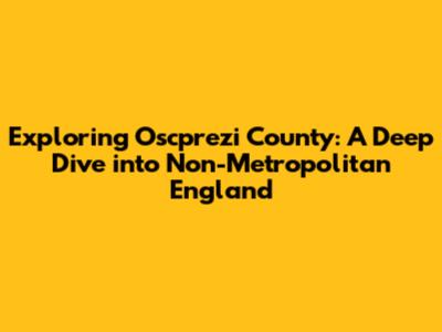 Exploring Oscprezi County: A Deep Dive into Non-Metropolitan England