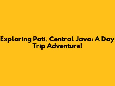 Exploring Pati, Central Java: A Day Trip Adventure!