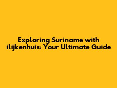 Exploring Suriname with ilijkenhuis: Your Ultimate Guide