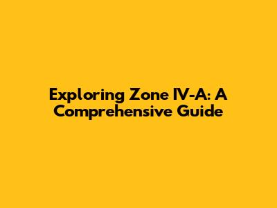 Exploring Zone IV-A: A Comprehensive Guide
