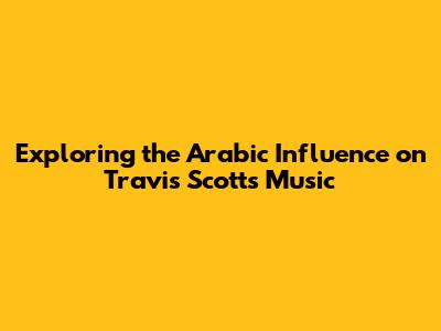 Exploring the Arabic Influence on Travis Scott's Music