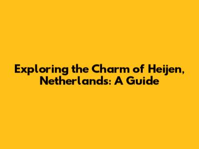Exploring the Charm of Heijen, Netherlands: A Guide