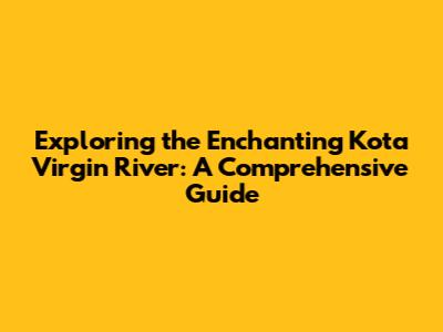 Exploring the Enchanting Kota Virgin River: A Comprehensive Guide
