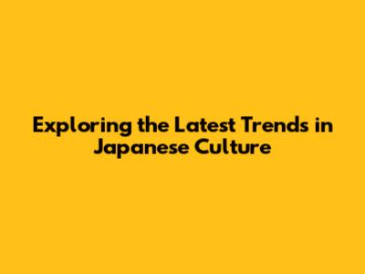 Exploring the Latest Trends in Japanese Culture