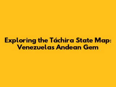 Exploring the Táchira State Map: Venezuela's Andean Gem