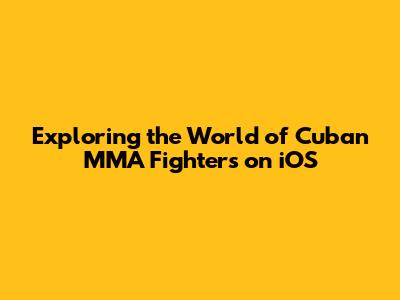Exploring the World of Cuban MMA Fighters on iOS