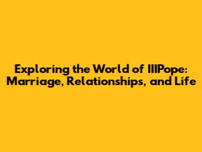 Exploring the World of IIIPope: Marriage, Relationships, and Life