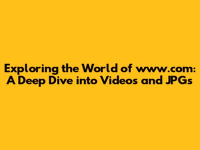 Exploring the World of www.com: A Deep Dive into Videos and JPGs