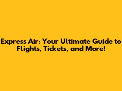 Express Air: Your Ultimate Guide to Flights, Tickets, and More!