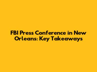 FBI Press Conference in New Orleans: Key Takeaways