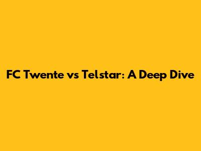 FC Twente vs Telstar: A Deep Dive