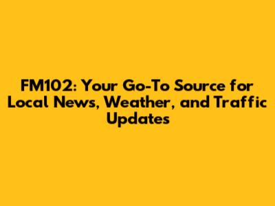 FM102: Your Go-To Source for Local News, Weather, and Traffic Updates
