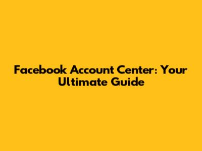 Facebook Account Center: Your Ultimate Guide