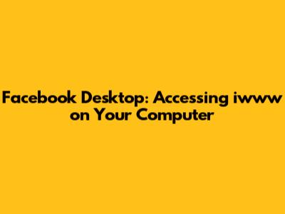 Facebook Desktop: Accessing iwww on Your Computer