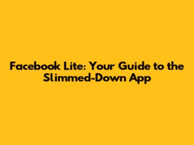 Facebook Lite: Your Guide to the Slimmed-Down App