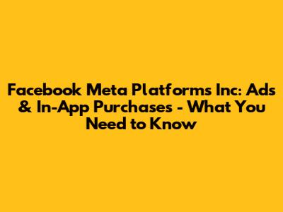 Facebook Meta Platforms Inc: Ads & In-App Purchases - What You Need to Know