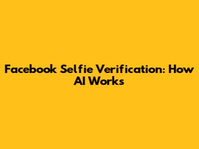 Facebook Selfie Verification: How AI Works
