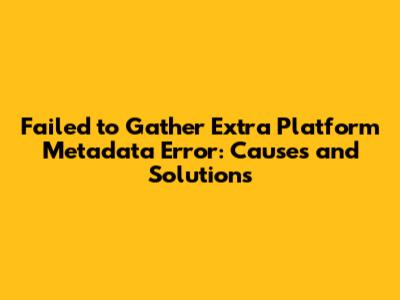Failed to Gather Extra Platform Metadata Error: Causes and Solutions